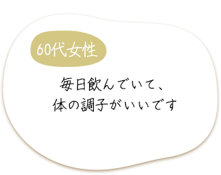 60代女性　毎日飲んでいて、体の調子がいいです