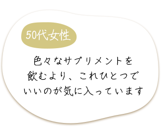 50代女性　色々なサプリメントを飲むより、これひとつでいいのが気に入っています