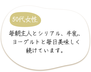 50代女性　毎朝主人とシリアル、牛乳、ヨーグルトと毎日美味しく続けています。