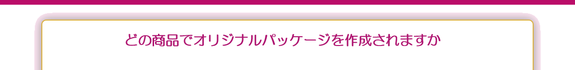 どの商品でオリジナルパッケージを作成されますか？