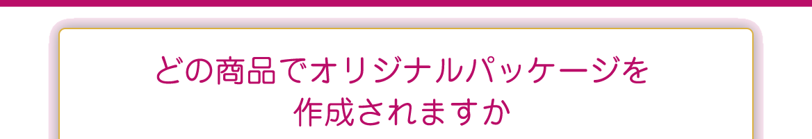 どの商品でオリジナルパッケージを作成されますか？